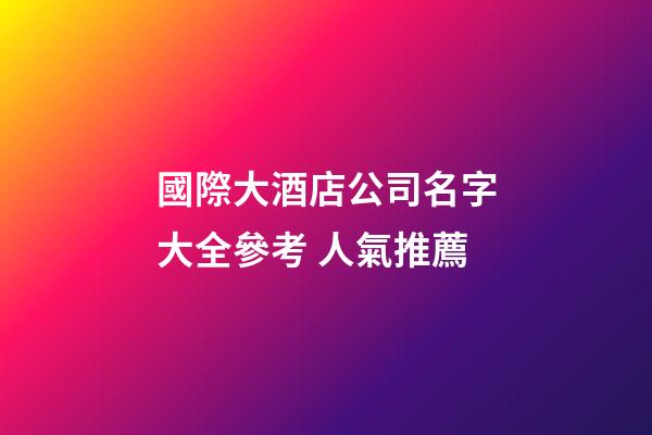 國際大酒店公司名字大全參考 人氣推薦-第1張-公司起名-玄機派